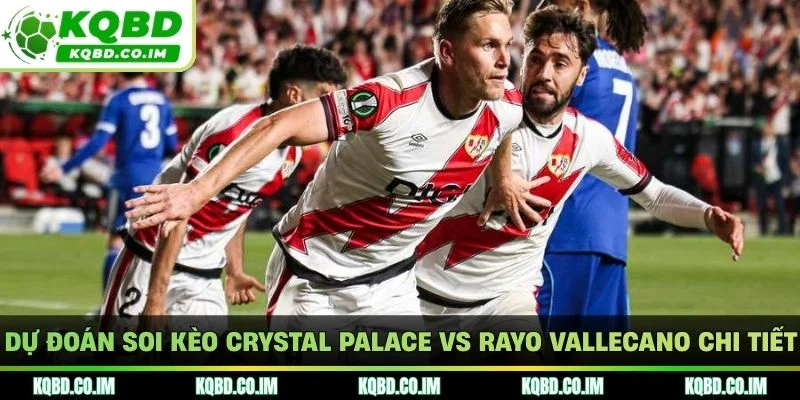 Dự đoán soi kèo Crystal Palace vs Rayo Vallecano chi tiết