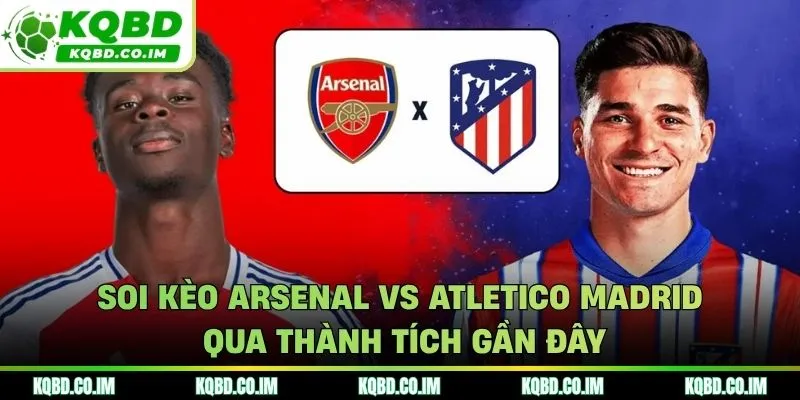 Soi kèo Arsenal vs Atletico Madrid từ kết quả ra sân mới nhất
