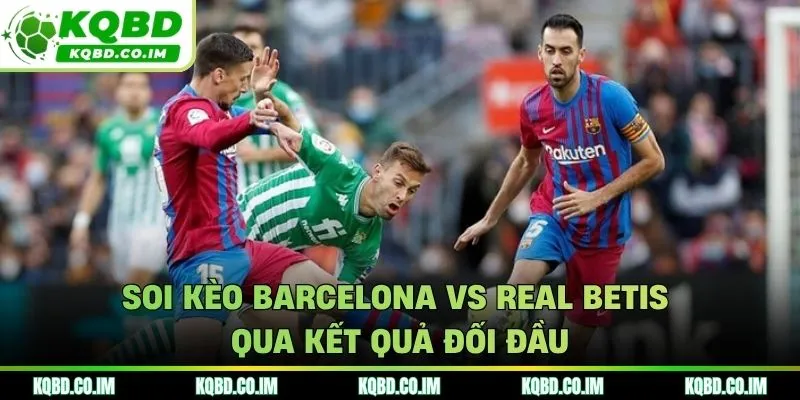 Soi kèo Barcelona vs Real Betis qua dữ liệu các trận đối đầu